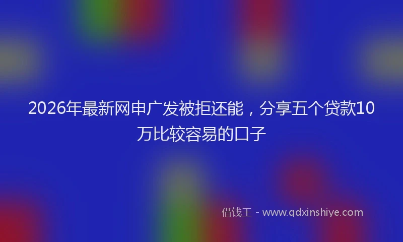 2026年最新网申广发被拒还能，分享五个贷款10万比较容易的口子