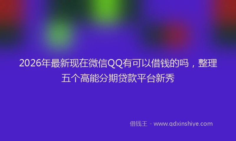 2026年最新现在微信QQ有可以借钱的吗，整理五个高能分期贷款平台新秀