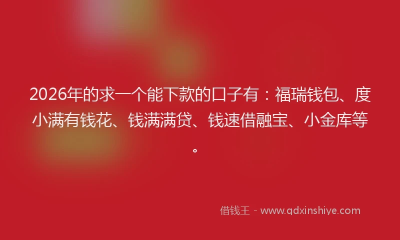 2026年的求一个能下款的口子有：福瑞钱包、度小满有钱花、钱满满贷、钱速借融宝、小金库等。