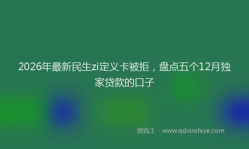 2026年最新民生zi定义卡被拒，盘点五个12月独家贷款的口子