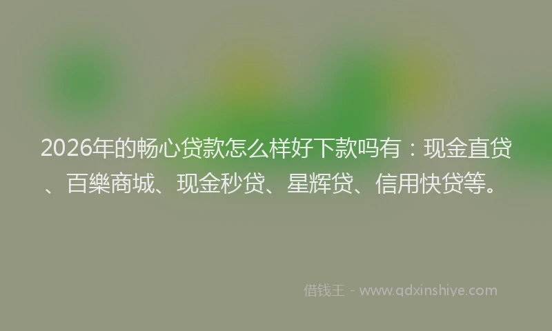 2026年的畅心贷款怎么样好下款吗有：现金直贷、百樂商城、现金秒贷、星辉贷、信用快贷等。