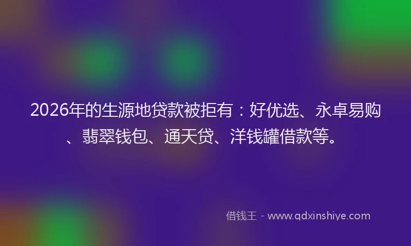 2026年的生源地贷款被拒有：好优选、永卓易购、翡翠钱包、通天贷、洋钱罐借款等。