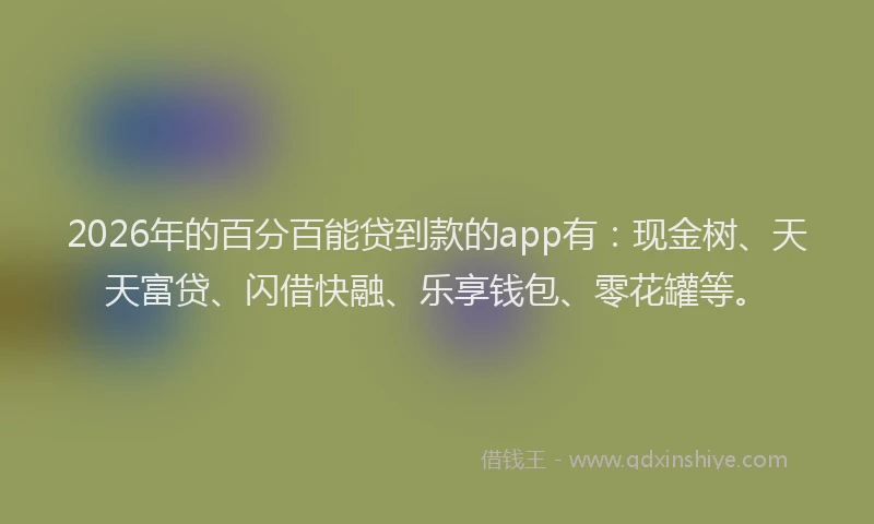 2026年的百分百能贷到款的app有：现金树、天天富贷、闪借快融、乐享钱包、零花罐等。