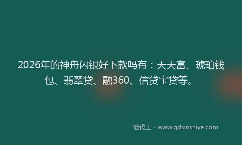 2026年的神舟闪银好下款吗有：天天富、琥珀钱包、翡翠贷、融360、信贷宝贷等。