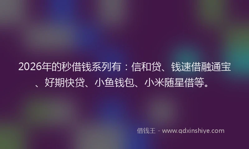 2026年的秒借钱系列有：信和贷、钱速借融通宝、好期快贷、小鱼钱包、小米随星借等。