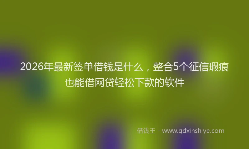 2026年最新签单借钱是什么，整合5个征信瑕疵也能借网贷轻松下款的软件