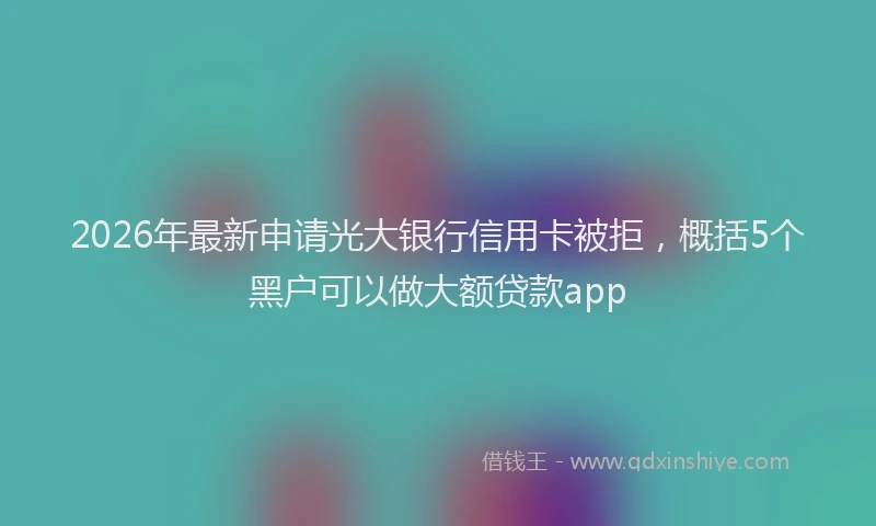 2026年最新申请光大银行信用卡被拒，概括5个黑户可以做大额贷款app