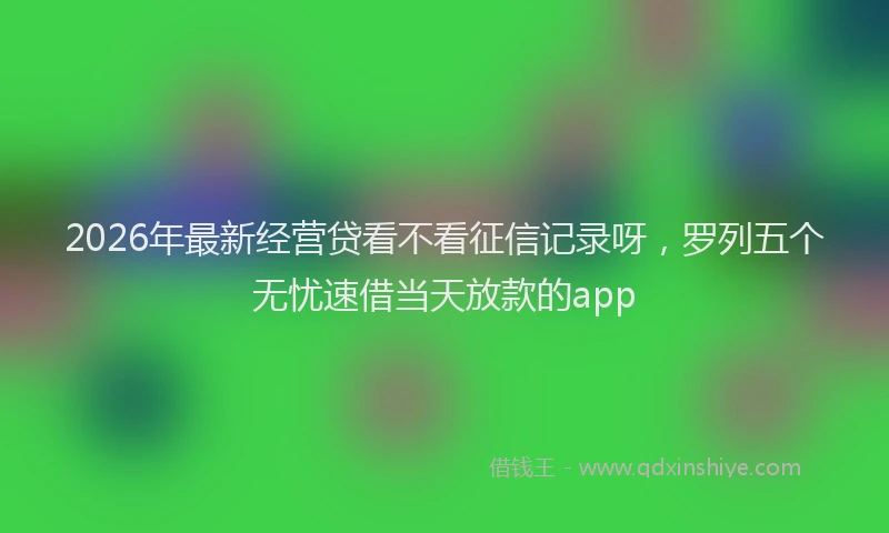 2026年最新经营贷看不看征信记录呀，罗列五个无忧速借当天放款的app