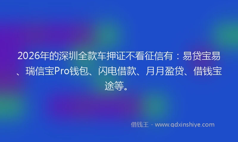 2026年的深圳全款车押证不看征信有：易贷宝易、瑞信宝Pro钱包、闪电借款、月月盈贷、借钱宝途等。