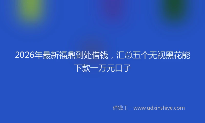 2026年最新福鼎到处借钱，汇总五个无视黑花能下款一万元口子