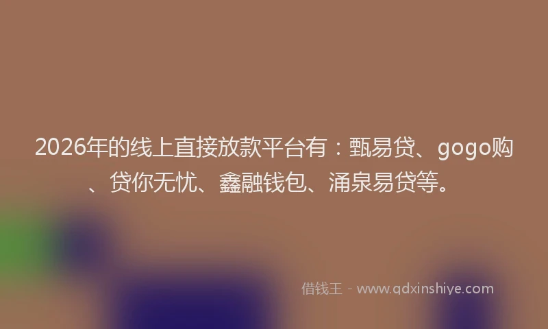 2026年的线上直接放款平台有：甄易贷、gogo购、贷你无忧、鑫融钱包、涌泉易贷等。