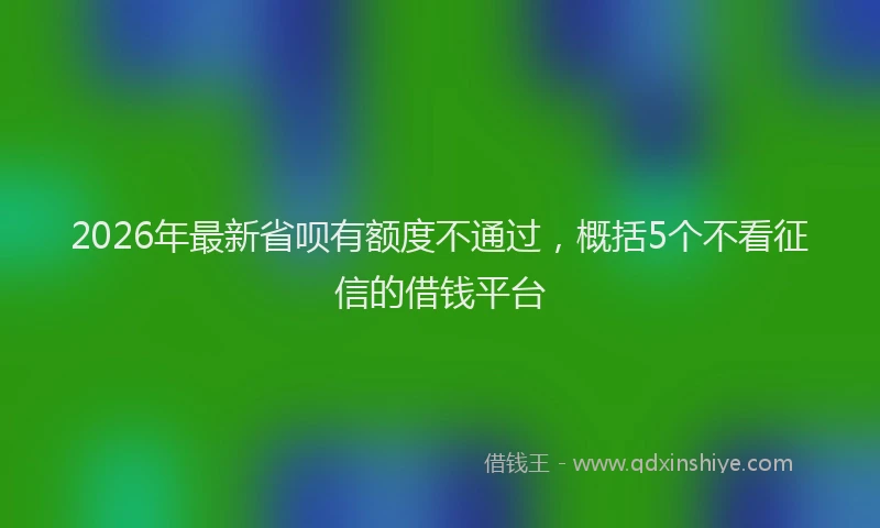 2026年最新省呗有额度不通过，概括5个不看征信的借钱平台