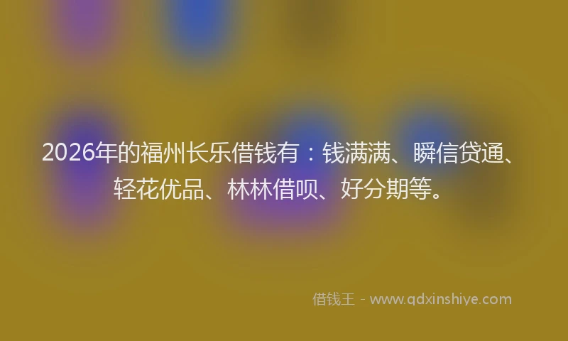 2026年的福州长乐借钱有：钱满满、瞬信贷通、轻花优品、林林借呗、好分期等。