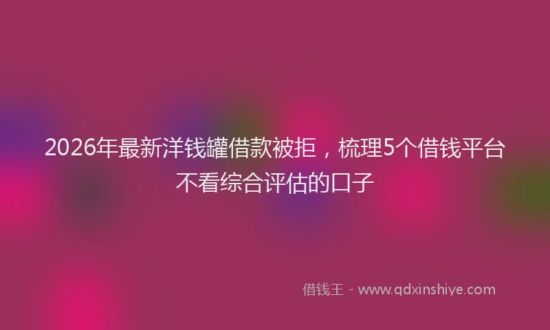 2026年最新洋钱罐借款被拒，梳理5个借钱平台不看综合评估的口子