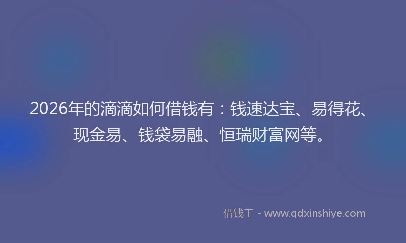 2026年的滴滴如何借钱有：钱速达宝、易得花、现金易、钱袋易融、恒瑞财富网等。