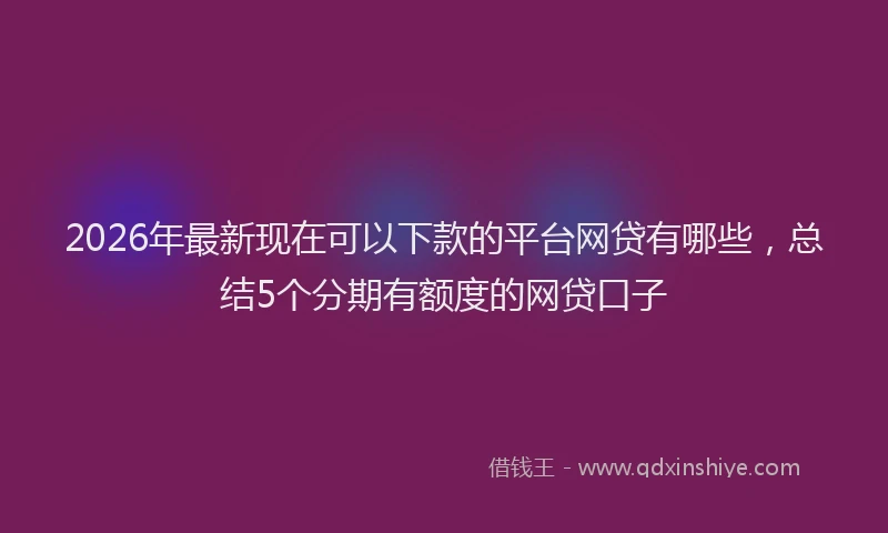 2026年最新现在可以下款的平台网贷有哪些，总结5个分期有额度的网贷口子