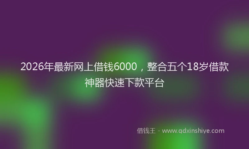 2026年最新网上借钱6000，整合五个18岁借款神器快速下款平台