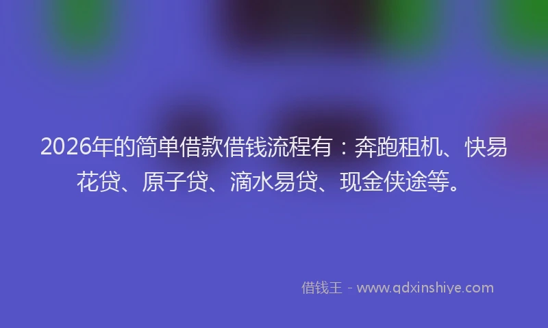 2026年的简单借款借钱流程有：奔跑租机、快易花贷、原子贷、滴水易贷、现金侠途等。