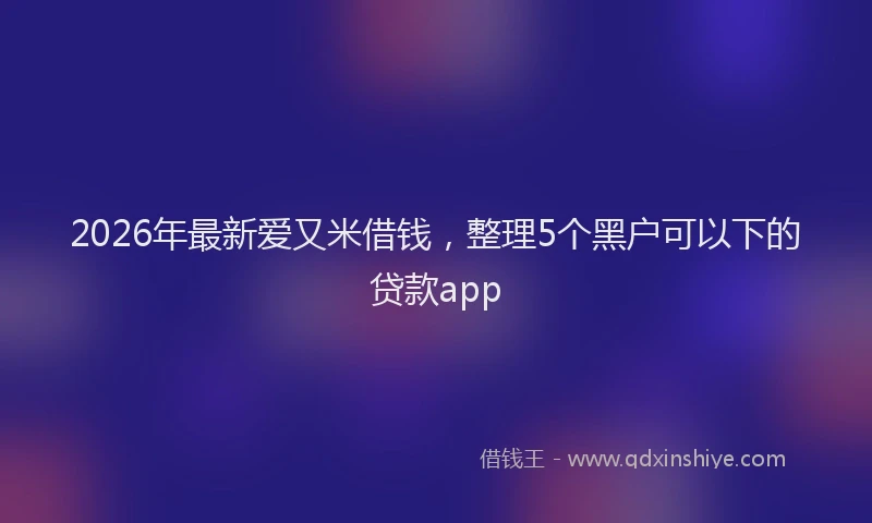 2026年最新爱又米借钱，整理5个黑户可以下的贷款app