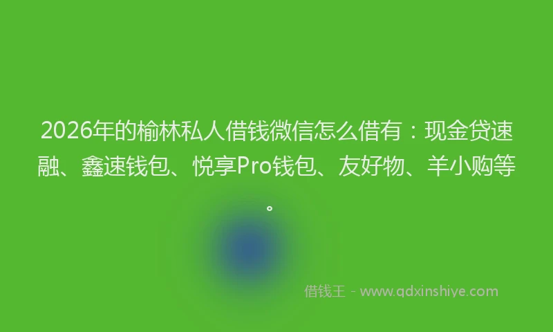 2026年的榆林私人借钱微信怎么借有：现金贷速融、鑫速钱包、悦享Pro钱包、友好物、羊小购等。