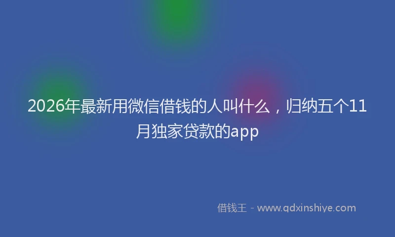 2026年最新用微信借钱的人叫什么，归纳五个11月独家贷款的app