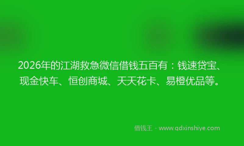 2026年的江湖救急微信借钱五百有：钱速贷宝、现金快车、恒创商城、天天花卡、易橙优品等。