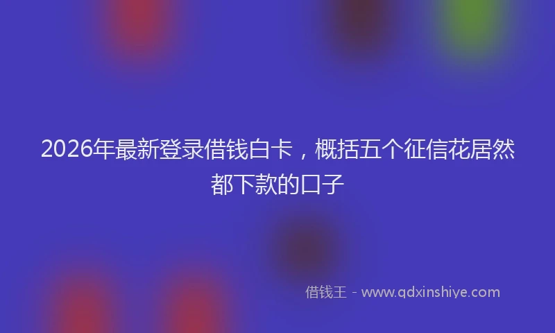 2026年最新登录借钱白卡，概括五个征信花居然都下款的口子