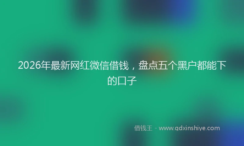 2026年最新网红微信借钱，盘点五个黑户都能下的口子