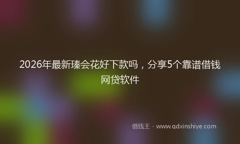 2026年最新瑧会花好下款吗，分享5个靠谱借钱网贷软件
