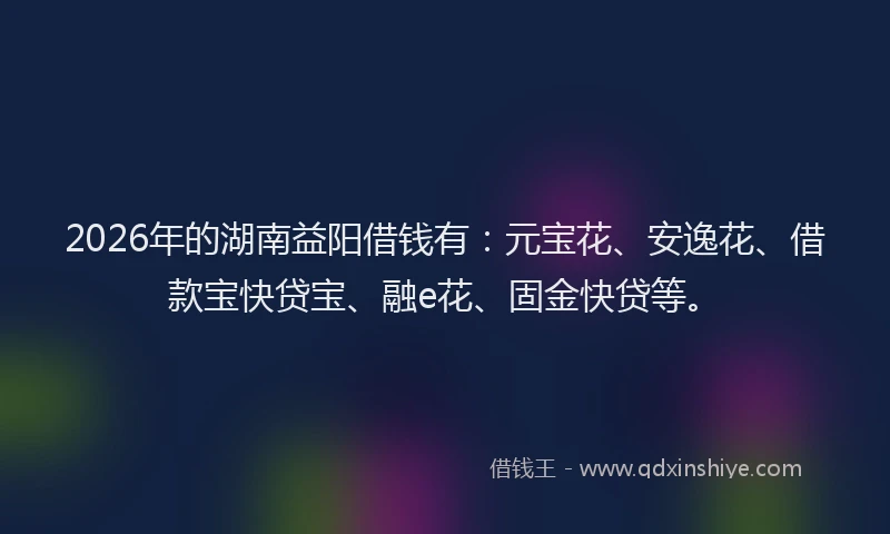2026年的湖南益阳借钱有：元宝花、安逸花、借款宝快贷宝、融e花、固金快贷等。