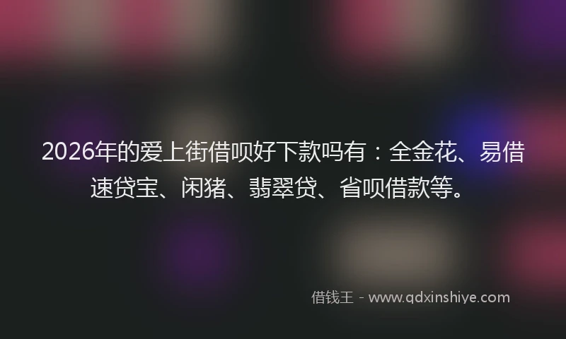 2026年的爱上街借呗好下款吗有：全金花、易借速贷宝、闲猪、翡翠贷、省呗借款等。