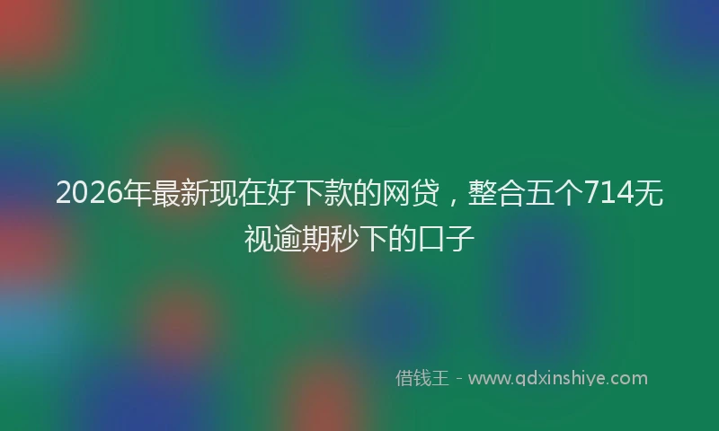2026年最新现在好下款的网贷，整合五个714无视逾期秒下的口子