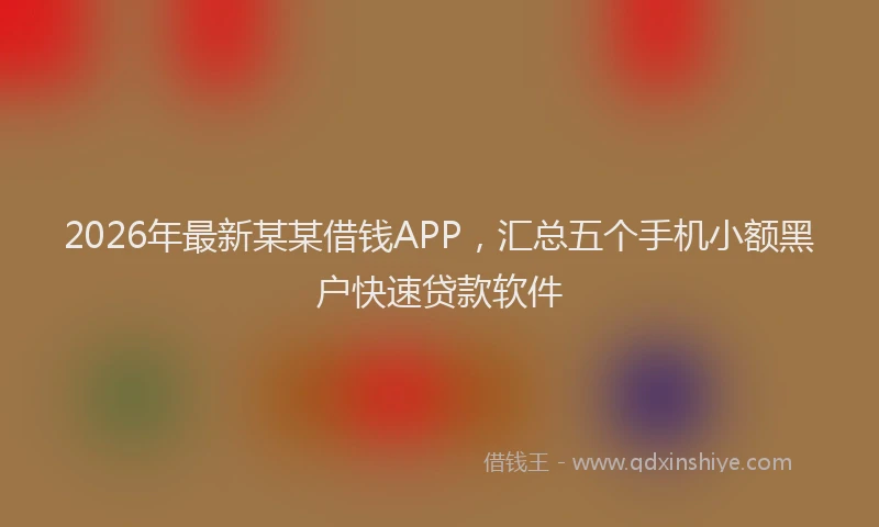 2026年最新某某借钱APP，汇总五个手机小额黑户快速贷款软件