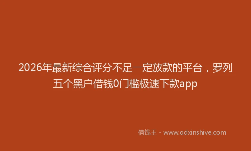 2026年最新综合评分不足一定放款的平台，罗列五个黑户借钱0门槛极速下款app