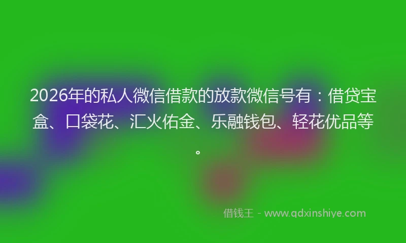 2026年的私人微信借款的放款微信号有：借贷宝盒、口袋花、汇火佑金、乐融钱包、轻花优品等。