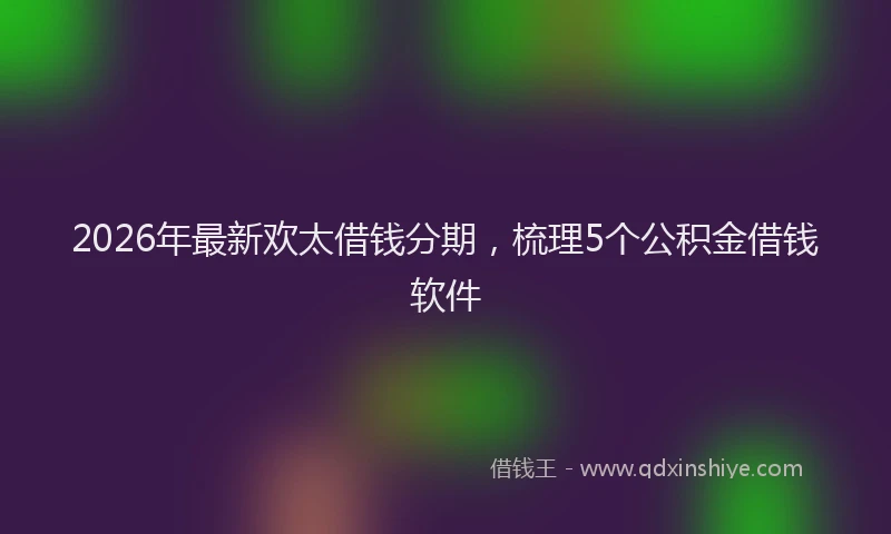 2026年最新欢太借钱分期，梳理5个公积金借钱软件