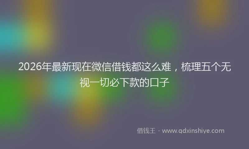 2026年最新现在微信借钱都这么难，梳理五个无视一切必下款的口子