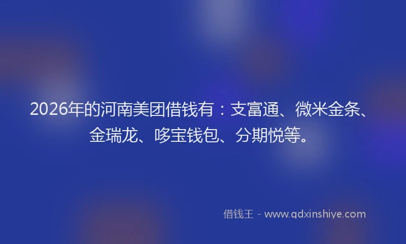2026年的河南美团借钱有：支富通、微米金条、金瑞龙、哆宝钱包、分期悦等。