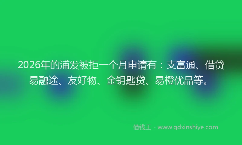 2026年的浦发被拒一个月申请有：支富通、借贷易融途、友好物、金钥匙贷、易橙优品等。