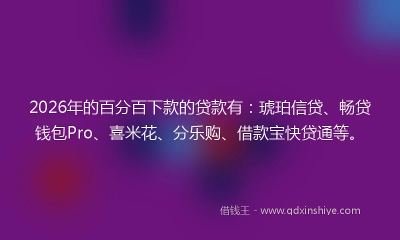 2026年的百分百下款的贷款有：琥珀信贷、畅贷钱包Pro、喜米花、分乐购、借款宝快贷通等。