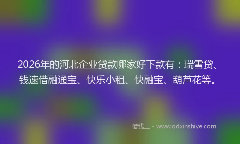 2026年的河北企业贷款哪家好下款有：瑞雪贷、钱速借融通宝、快乐小租、快融宝、葫芦花等。