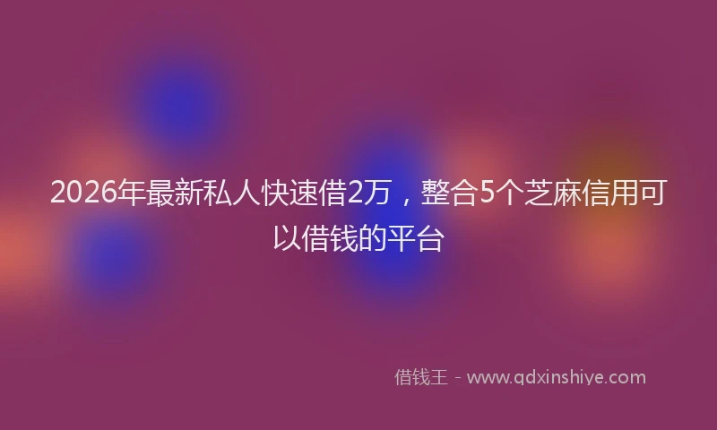 2026年最新私人快速借2万，整合5个芝麻信用可以借钱的平台
