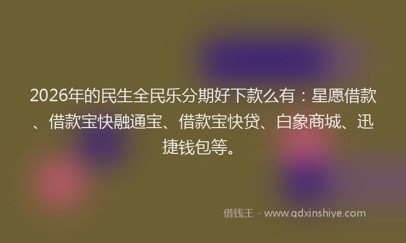 2026年的民生全民乐分期好下款么有：星愿借款、借款宝快融通宝、借款宝快贷、白象商城、迅捷钱包等。