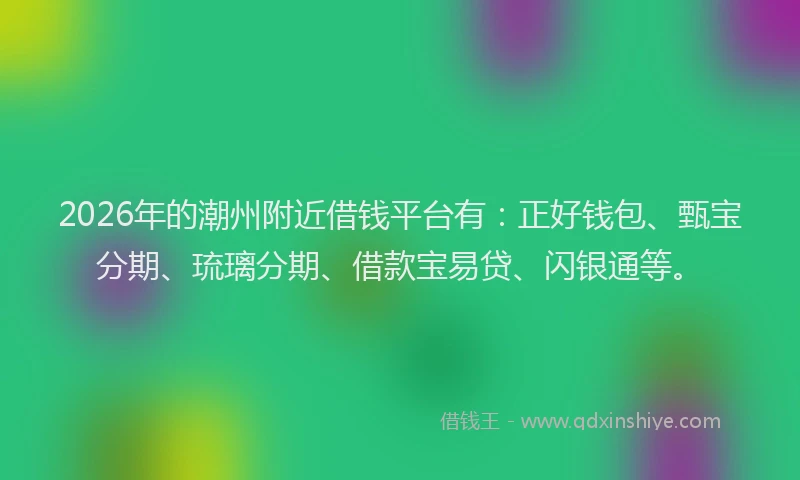 2026年的潮州附近借钱平台有：正好钱包、甄宝分期、琉璃分期、借款宝易贷、闪银通等。