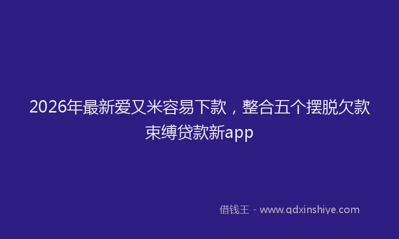 2026年最新爱又米容易下款，整合五个摆脱欠款束缚贷款新app