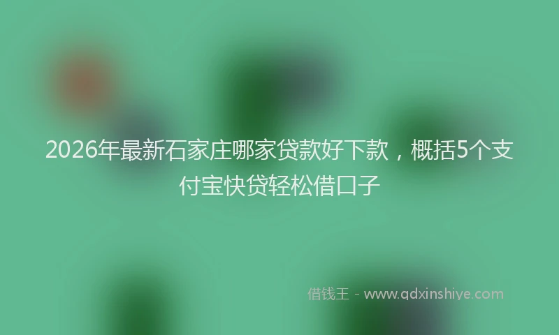 2026年最新石家庄哪家贷款好下款，概括5个支付宝快贷轻松借口子