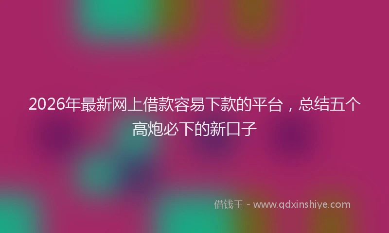 2026年最新网上借款容易下款的平台，总结五个高炮必下的新口子