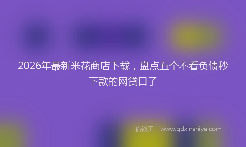 2026年最新米花商店下载，盘点五个不看负债秒下款的网贷口子