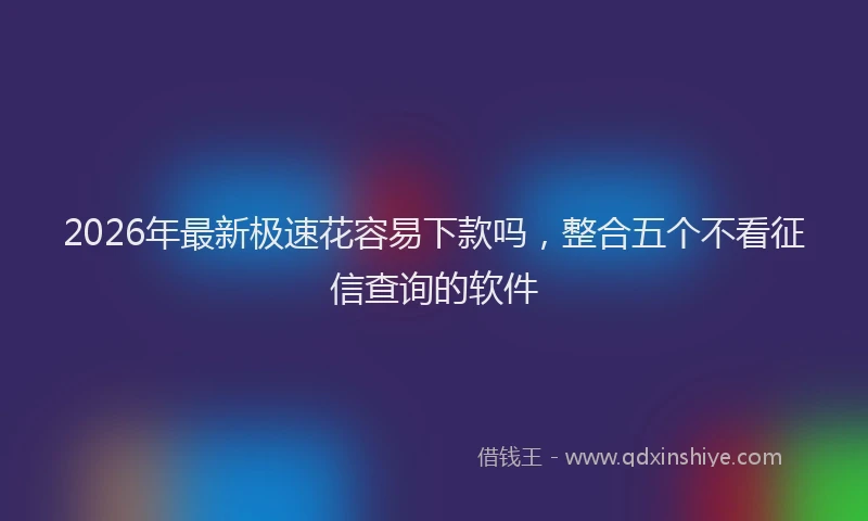 2026年最新极速花容易下款吗，整合五个不看征信查询的软件