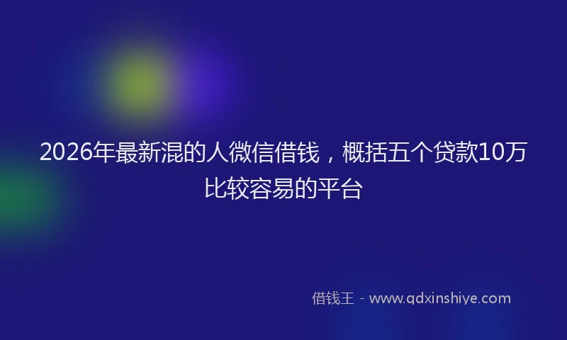 2026年最新混的人微信借钱，概括五个贷款10万比较容易的平台